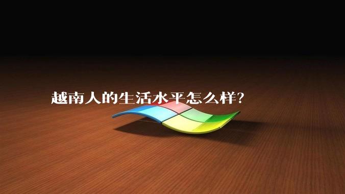 越南人的生活水平怎么样？